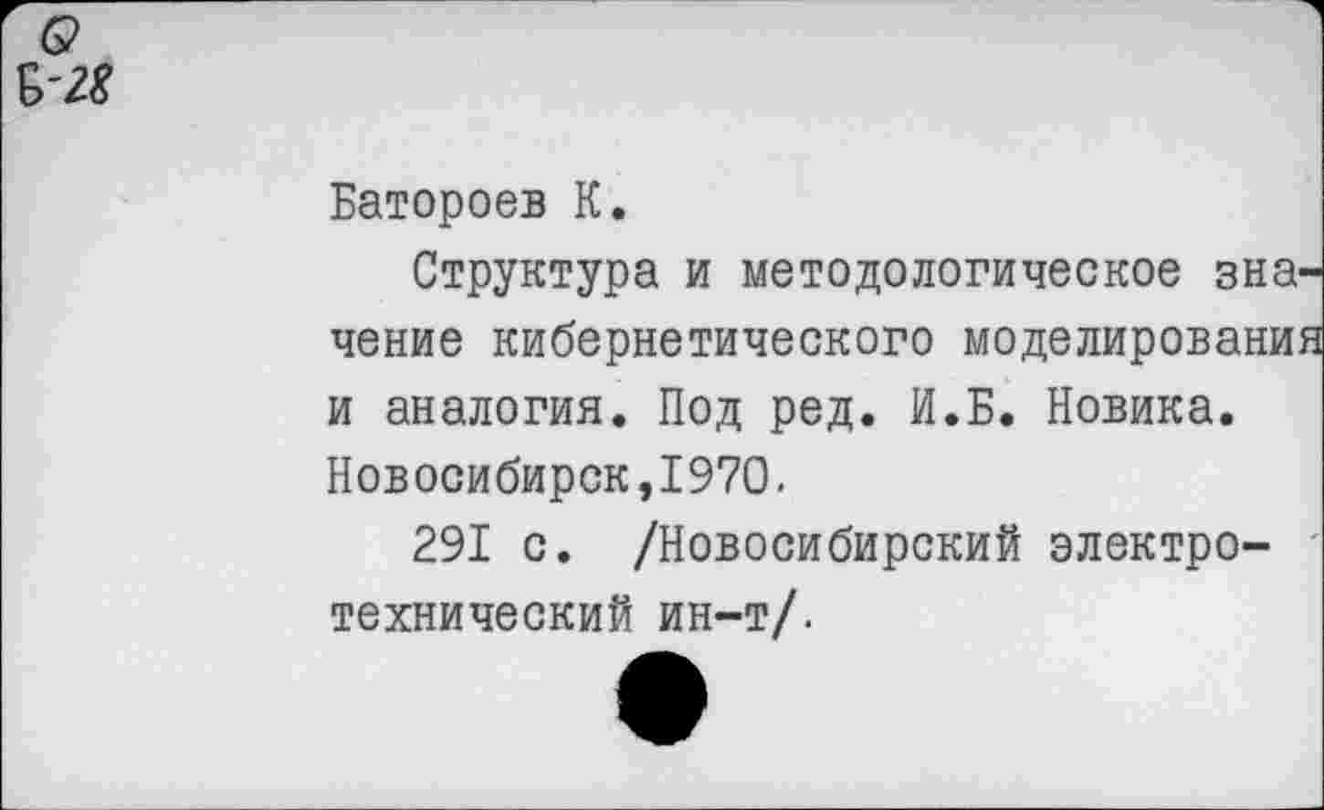 ﻿о
Батороев К.
Структура и методологическое значение кибернетического моделирования и аналогия. Под ред. И.Б. Новика. Новосибирск,1970.
291 с. /Новосибирский электротехнический ин-т/.